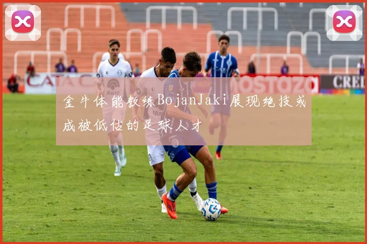 金牛体能教练BojanJaki展现绝技或成被低估的足球人才