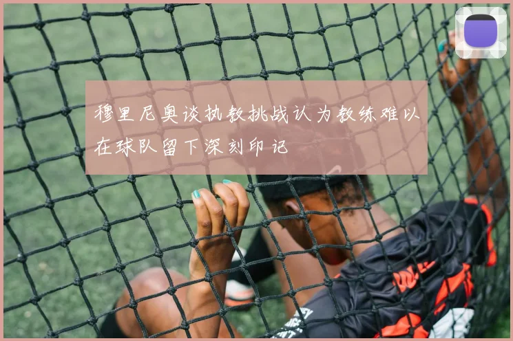 穆里尼奥谈执教挑战认为教练难以在球队留下深刻印记