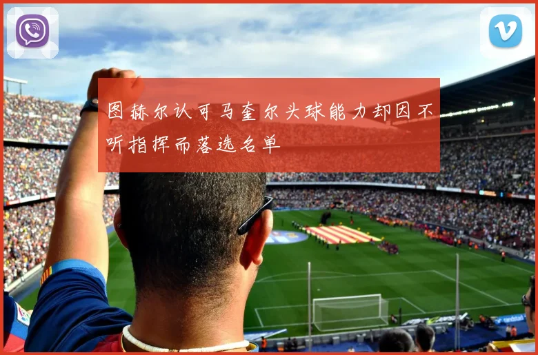 图赫尔认可马奎尔头球能力却因不听指挥而落选名单