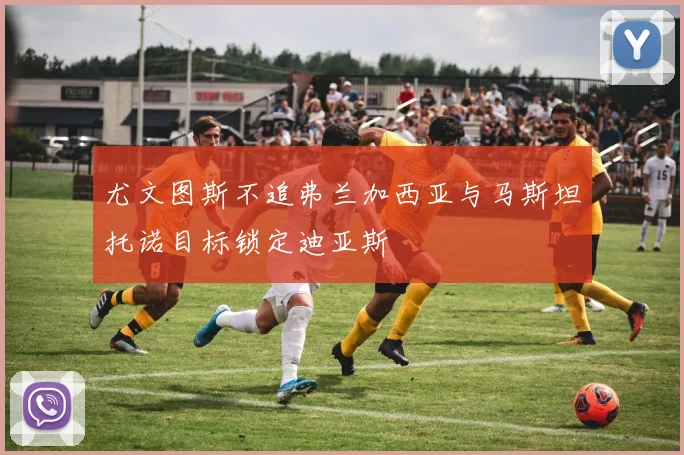 尤文图斯不追弗兰加西亚与马斯坦托诺目标锁定迪亚斯