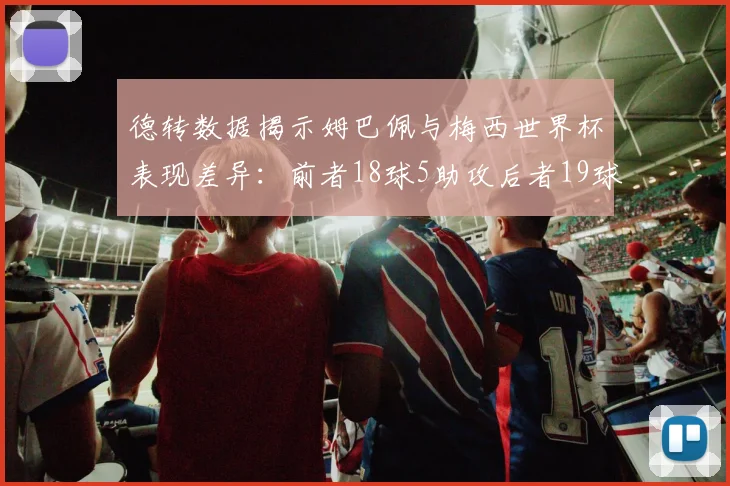 德转数据揭示姆巴佩与梅西世界杯表现差异：前者18球5助攻后者19球8助攻