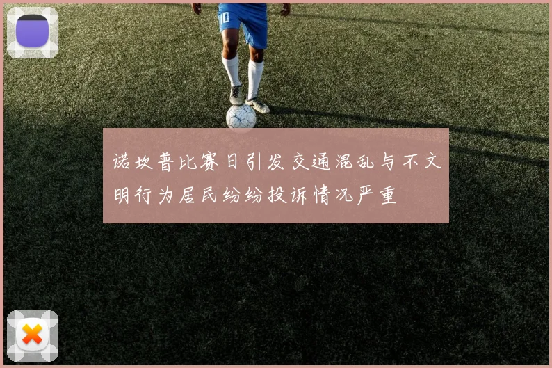 诺坎普比赛日引发交通混乱与不文明行为居民纷纷投诉情况严重