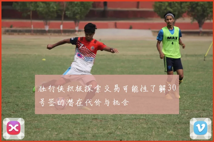 独行侠积极探索交易可能性了解30号签的潜在代价与机会