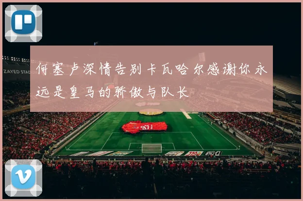 何塞卢深情告别卡瓦哈尔感谢你永远是皇马的骄傲与队长