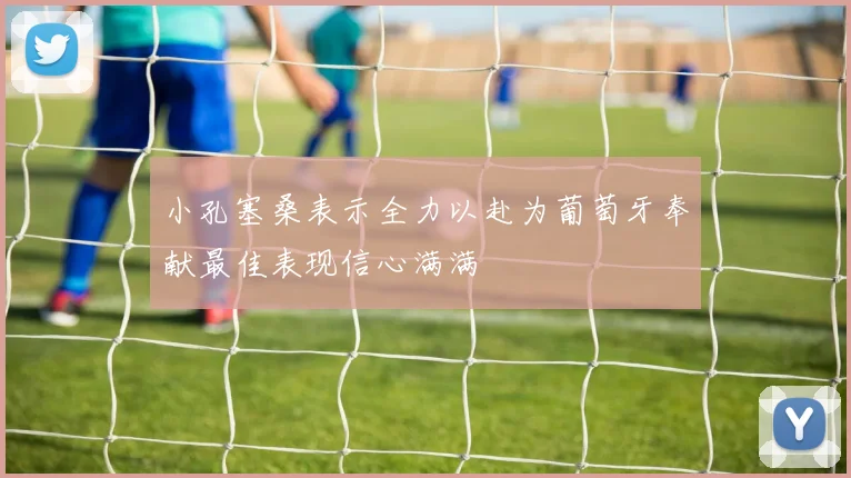 小孔塞桑表示全力以赴为葡萄牙奉献最佳表现信心满满