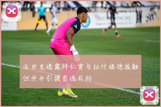 法尔克透露拜仁曾与拉什福德接触但并非引援首选目标