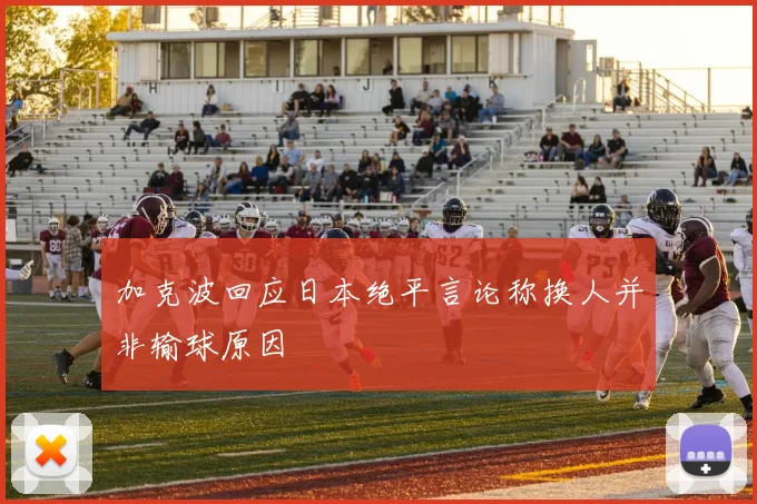 加克波回应日本绝平言论称换人并非输球原因