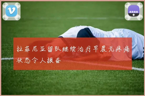 拉菲尼亚留队继续治疗早晨无疼痛状态令人振奋