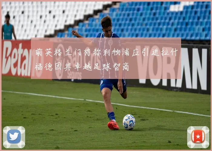 前英格兰门将称利物浦应引进拉什福德因其卓越足球智商