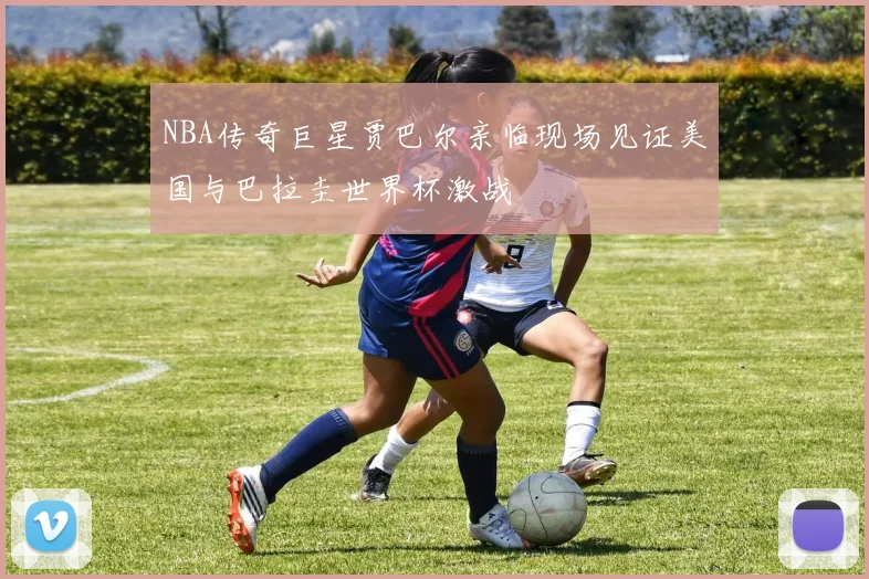 NBA传奇巨星贾巴尔亲临现场见证美国与巴拉圭世界杯激战