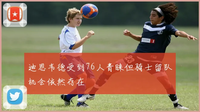 迪恩韦德受到76人青睐但骑士留队机会依然存在