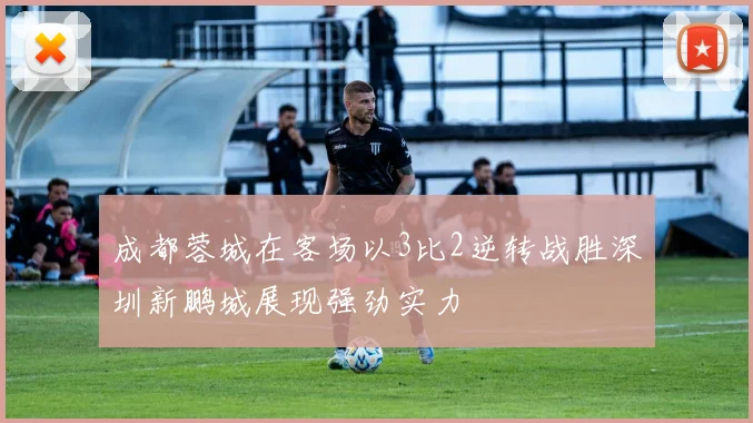 成都蓉城在客场以3比2逆转战胜深圳新鹏城展现强劲实力